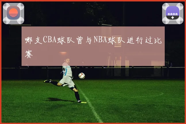 哪支CBA球队曾与NBA球队进行过比赛