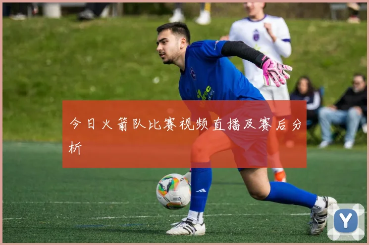 今日火箭队比赛视频直播及赛后分析