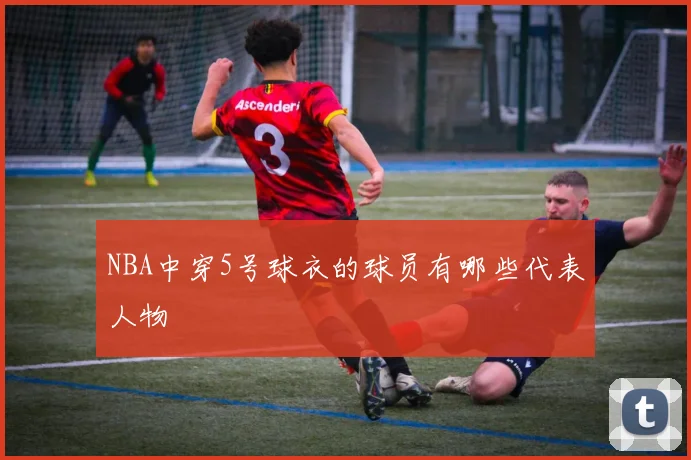 NBA中穿5号球衣的球员有哪些代表人物