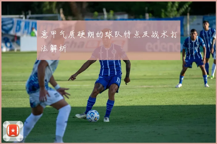 意甲气质硬朗的球队特点及战术打法解析