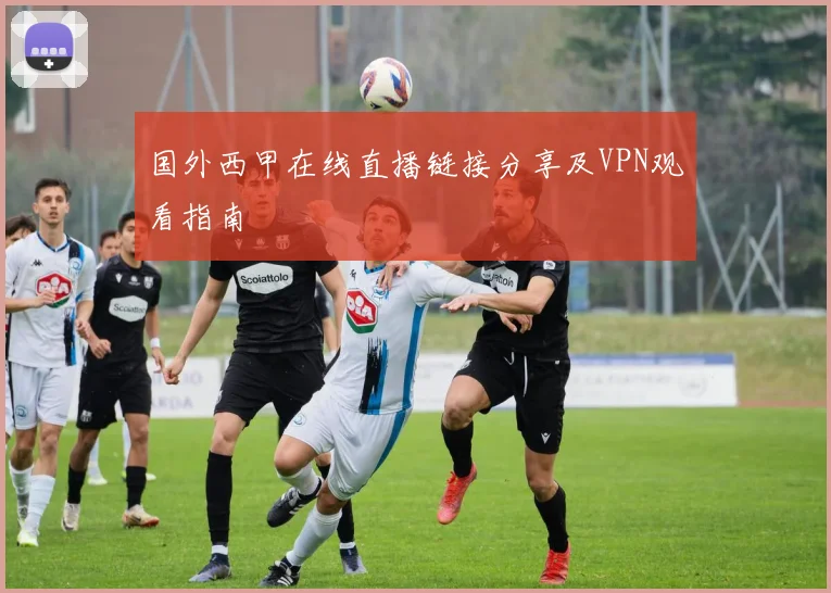 国外西甲在线直播链接分享及VPN观看指南