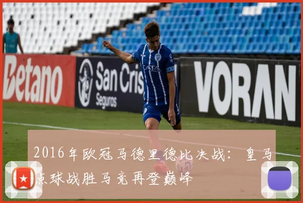 2016年欧冠马德里德比决战:皇马点球战胜马竞再登巅峰