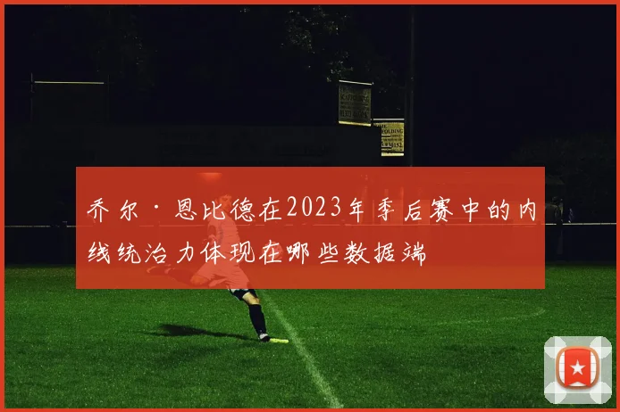 乔尔·恩比德在2023年季后赛中的内线统治力体现在哪些数据端