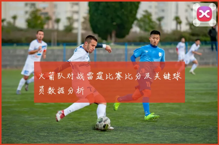 火箭队对战雷霆比赛比分及关键球员数据分析