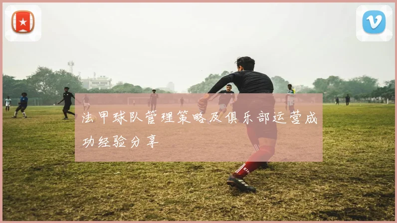 法甲球队管理策略及俱乐部运营成功经验分享