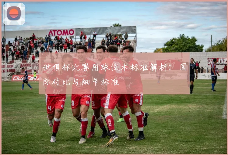世俱杯比赛用球技术标准解析：国际对比与细节标准
