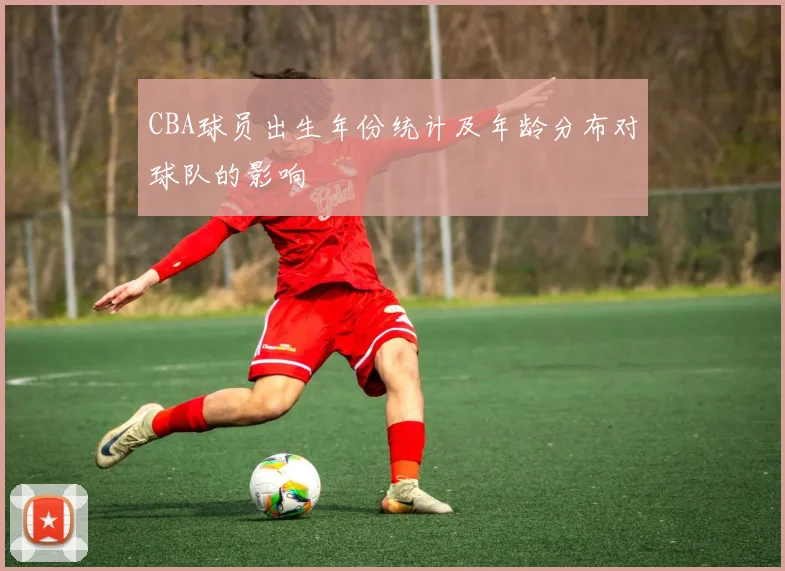 CBA球员出生年份统计及年龄分布对球队的影响