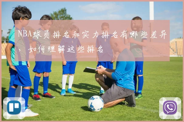 NBA球员排名和实力排名有哪些差异，如何理解这些排名