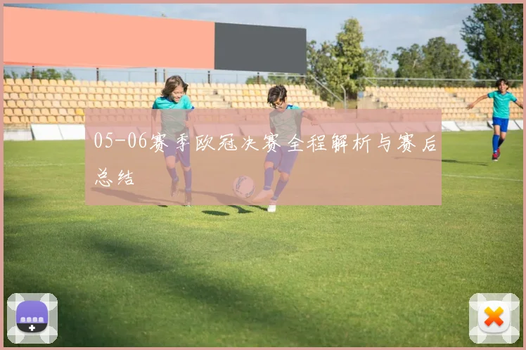 05-06赛季欧冠决赛全程解析与赛后总结