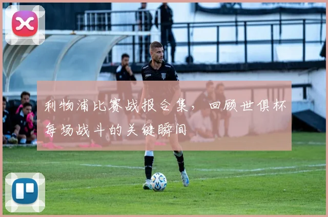 利物浦比赛战报合集，回顾世俱杯每场战斗的关键瞬间