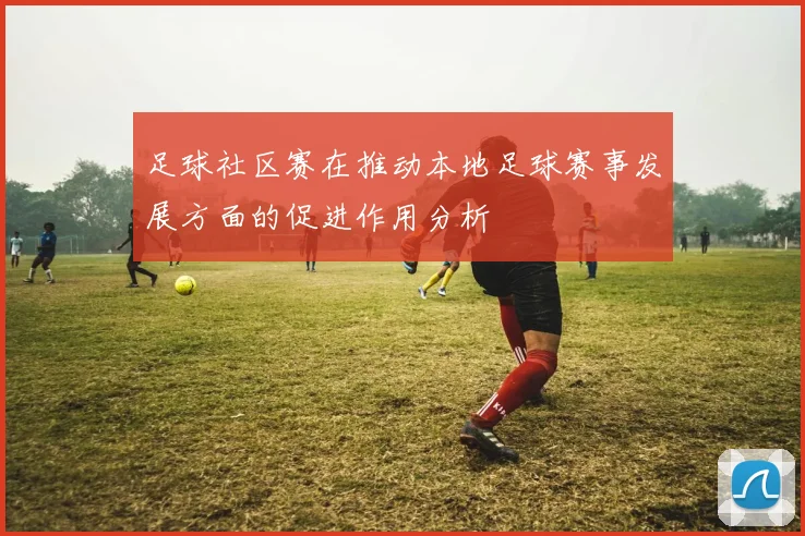 足球社区赛在推动本地足球赛事发展方面的促进作用分析