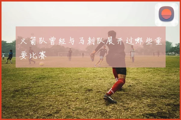 火箭队曾经与马刺队展开过哪些重要比赛