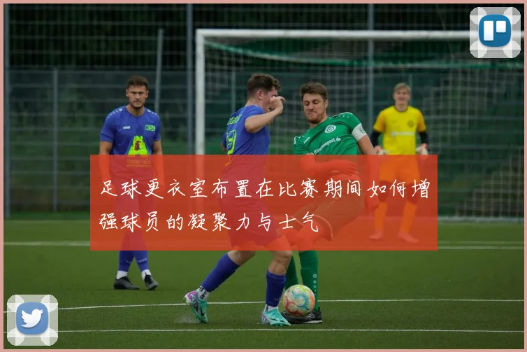 足球更衣室布置在比赛期间如何增强球员的凝聚力与士气
