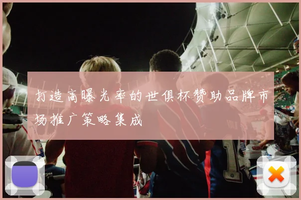 打造高曝光率的世俱杯赞助品牌市场推广策略集成