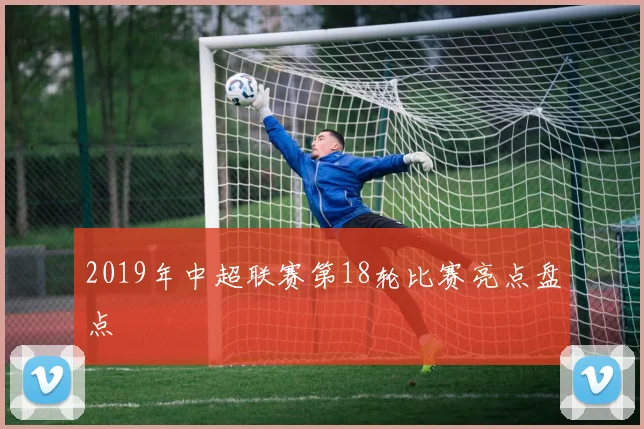 2019年中超联赛第18轮比赛亮点盘点